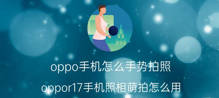 oppo手机怎么手势拍照 oppor17手机照相萌拍怎么用？